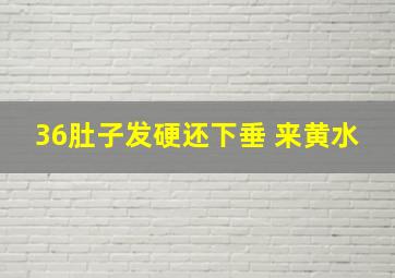 36肚子发硬还下垂 来黄水